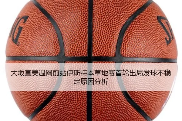 大坂直美温网前站伊斯特本草地赛首轮出局发球不稳定原因分析
