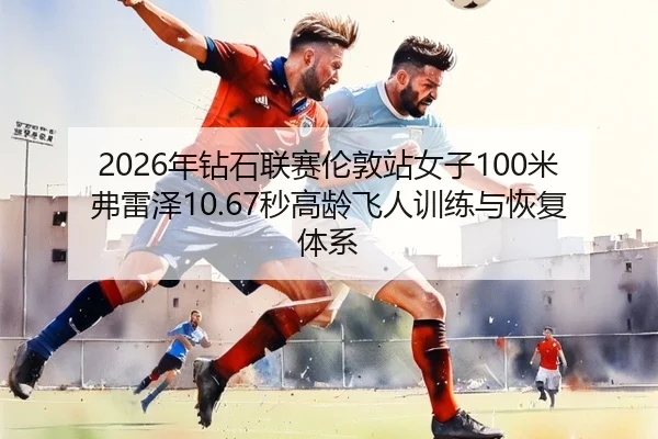 2026年钻石联赛伦敦站女子100米弗雷泽10.67秒高龄飞人训练与恢复体系